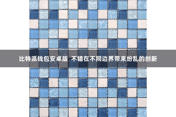 比特派钱包安卓版  不错在不同边界带来纷乱的创新