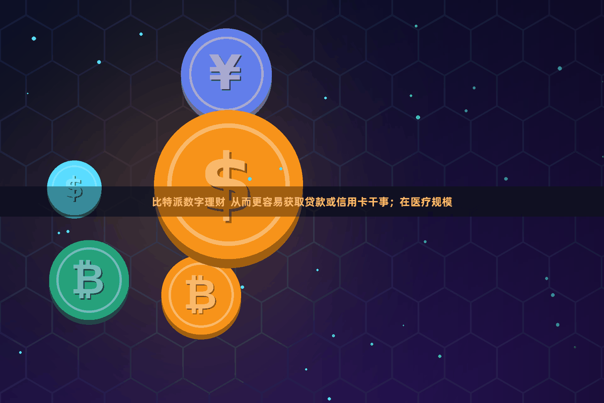 比特派数字理财  从而更容易获取贷款或信用卡干事；在医疗规模